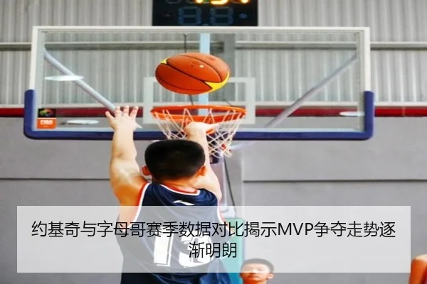约基奇与字母哥赛季数据对比揭示MVP争夺走势逐渐明朗
