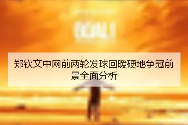 郑钦文中网前两轮发球回暖硬地争冠前景全面分析